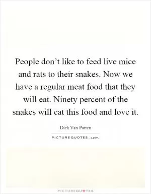 People don’t like to feed live mice and rats to their snakes. Now we have a regular meat food that they will eat. Ninety percent of the snakes will eat this food and love it Picture Quote #1