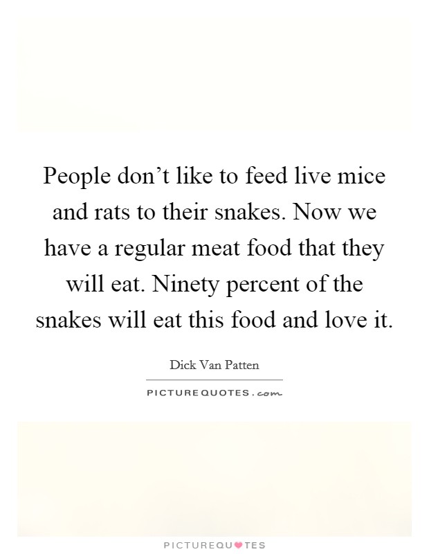 People don't like to feed live mice and rats to their snakes. Now we have a regular meat food that they will eat. Ninety percent of the snakes will eat this food and love it. Picture Quote #1