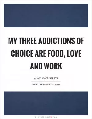 My three addictions of choice are food, love and work Picture Quote #1