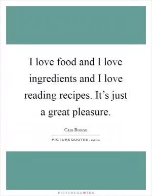 I love food and I love ingredients and I love reading recipes. It’s just a great pleasure Picture Quote #1