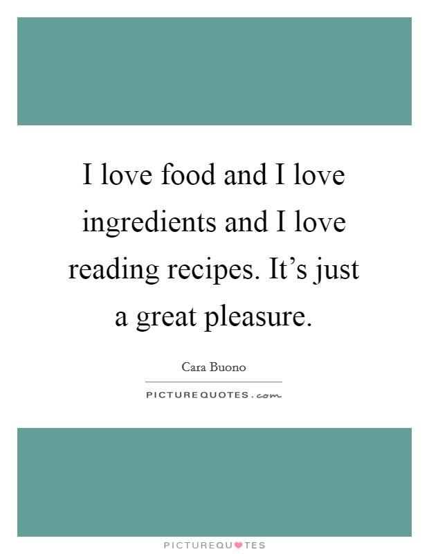 I love food and I love ingredients and I love reading recipes. It's just a great pleasure. Picture Quote #1