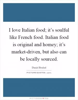 I love Italian food; it’s soulful like French food. Italian food is original and homey; it’s market-driven, but also can be locally sourced Picture Quote #1