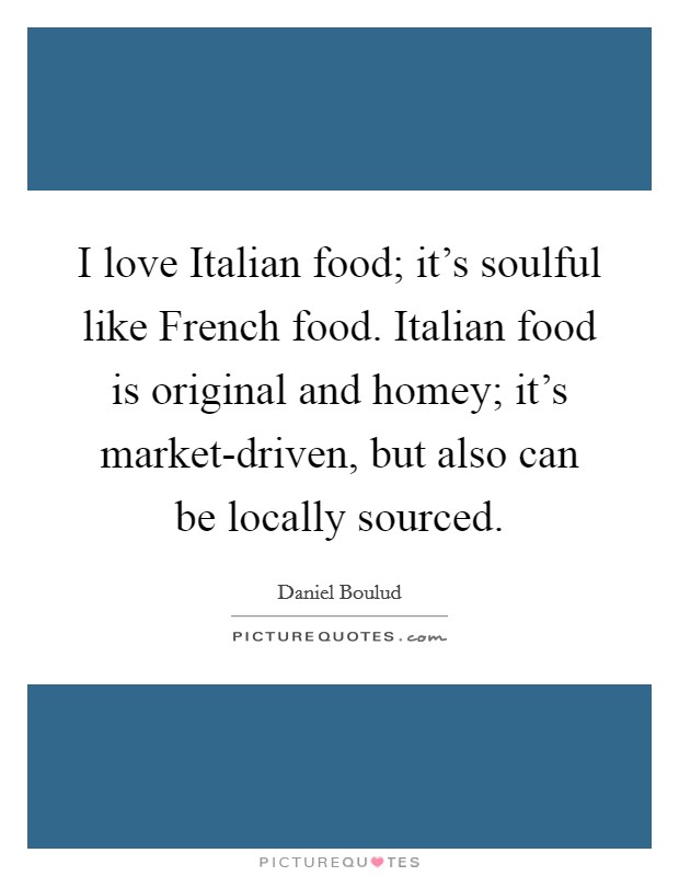 I love Italian food; it's soulful like French food. Italian food is original and homey; it's market-driven, but also can be locally sourced. Picture Quote #1