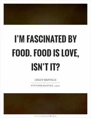 I’m fascinated by food. Food is love, isn’t it? Picture Quote #1