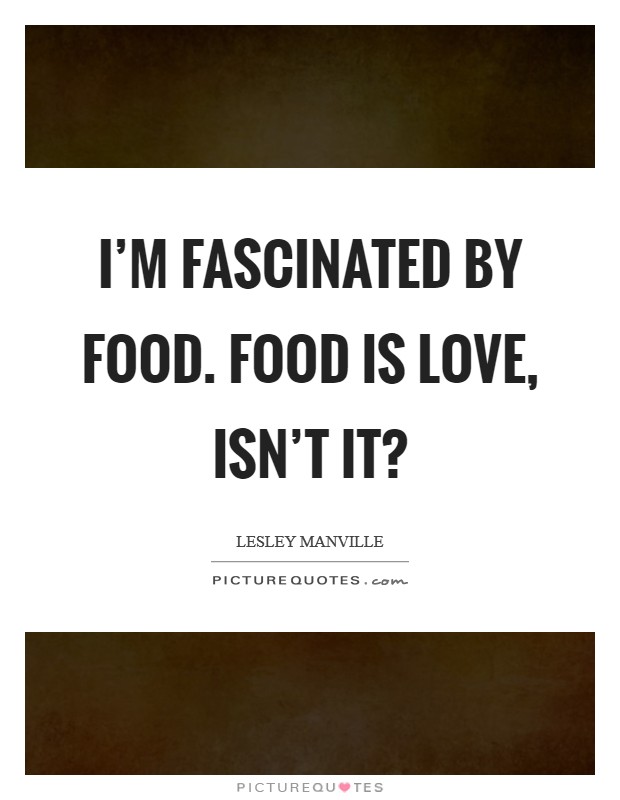 I'm fascinated by food. Food is love, isn't it? Picture Quote #1
