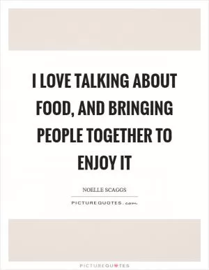 I love talking about food, and bringing people together to enjoy it Picture Quote #1