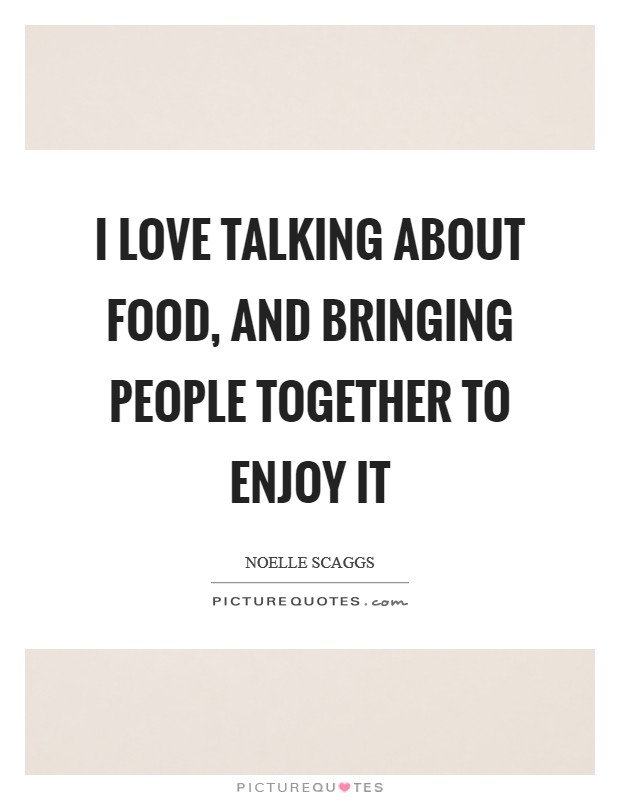 I love talking about food, and bringing people together to enjoy it Picture Quote #1