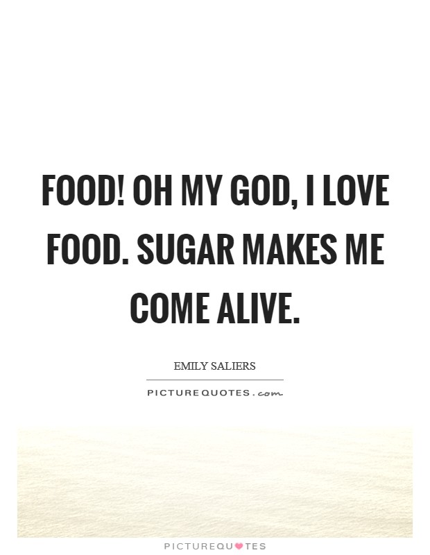 Food! Oh my God, I love food. Sugar makes me come alive. Picture Quote #1