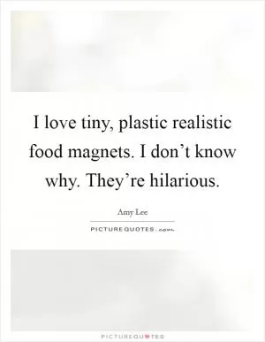 I love tiny, plastic realistic food magnets. I don’t know why. They’re hilarious Picture Quote #1