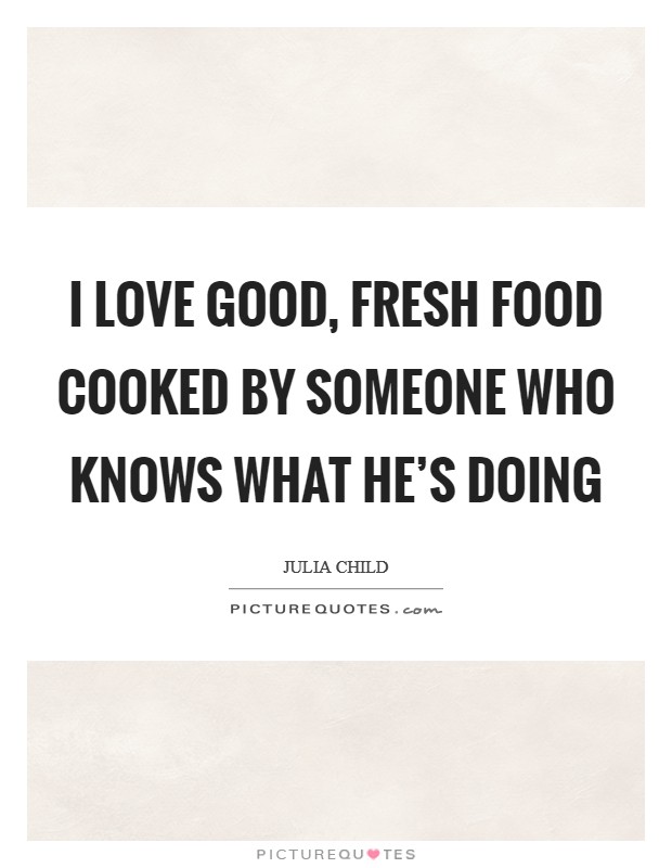 I love good, fresh food cooked by someone who knows what he's doing Picture Quote #1