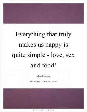 Everything that truly makes us happy is quite simple - love, sex and food! Picture Quote #1
