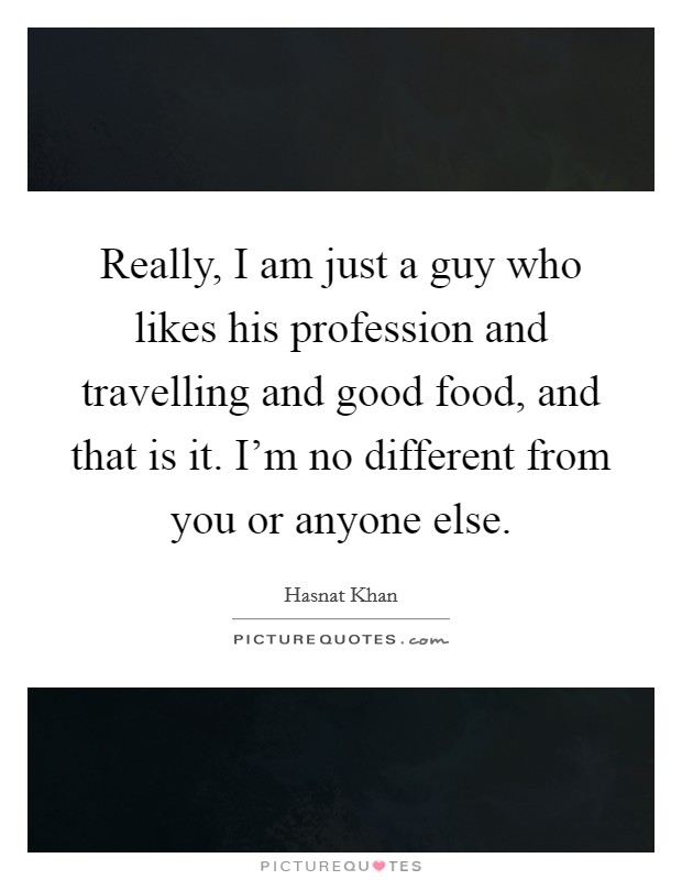 Really, I am just a guy who likes his profession and travelling and good food, and that is it. I'm no different from you or anyone else. Picture Quote #1