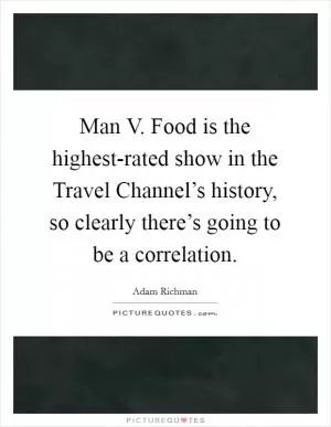 Man V. Food is the highest-rated show in the Travel Channel’s history, so clearly there’s going to be a correlation Picture Quote #1