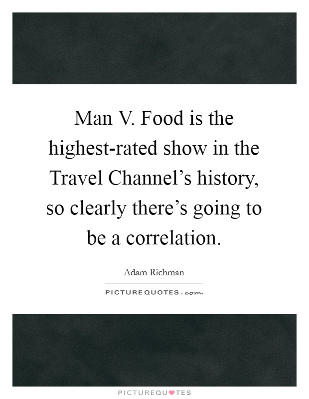 Man V. Food is the highest-rated show in the Travel Channel's history, so clearly there's going to be a correlation. Picture Quote #1