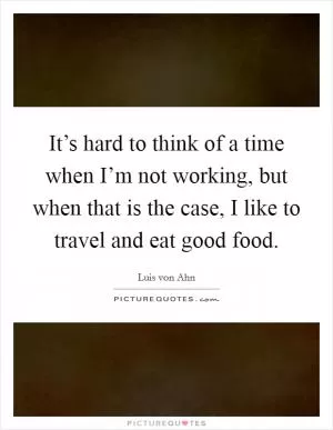 It’s hard to think of a time when I’m not working, but when that is the case, I like to travel and eat good food Picture Quote #1