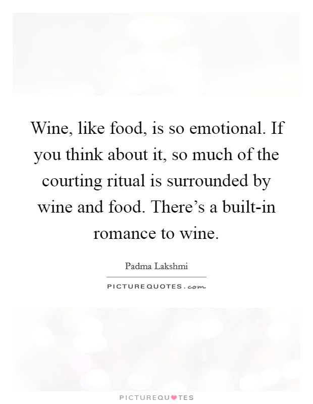 Wine, like food, is so emotional. If you think about it, so much of the courting ritual is surrounded by wine and food. There's a built-in romance to wine. Picture Quote #1