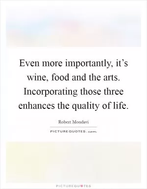 Even more importantly, it’s wine, food and the arts. Incorporating those three enhances the quality of life Picture Quote #1