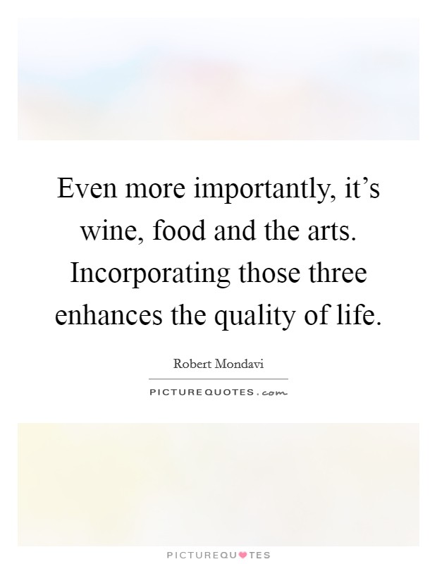 Even more importantly, it's wine, food and the arts. Incorporating those three enhances the quality of life. Picture Quote #1