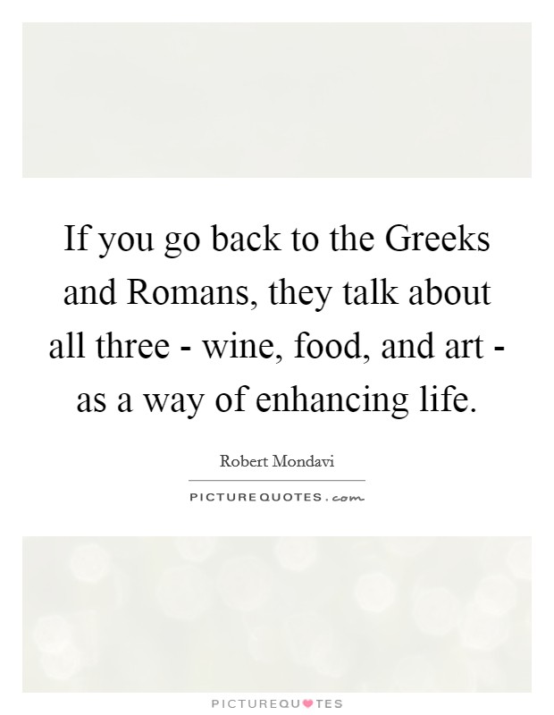 If you go back to the Greeks and Romans, they talk about all three - wine, food, and art - as a way of enhancing life. Picture Quote #1