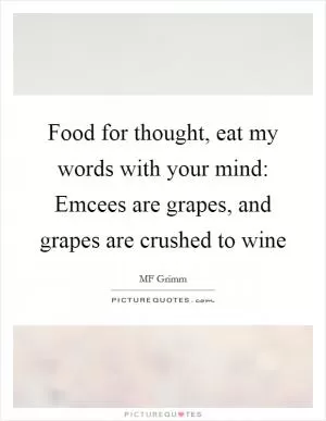 Food for thought, eat my words with your mind: Emcees are grapes, and grapes are crushed to wine Picture Quote #1