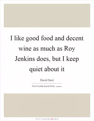 I like good food and decent wine as much as Roy Jenkins does, but I keep quiet about it Picture Quote #1