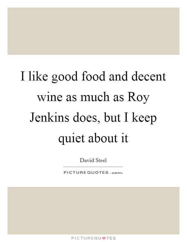 I like good food and decent wine as much as Roy Jenkins does, but I keep quiet about it Picture Quote #1