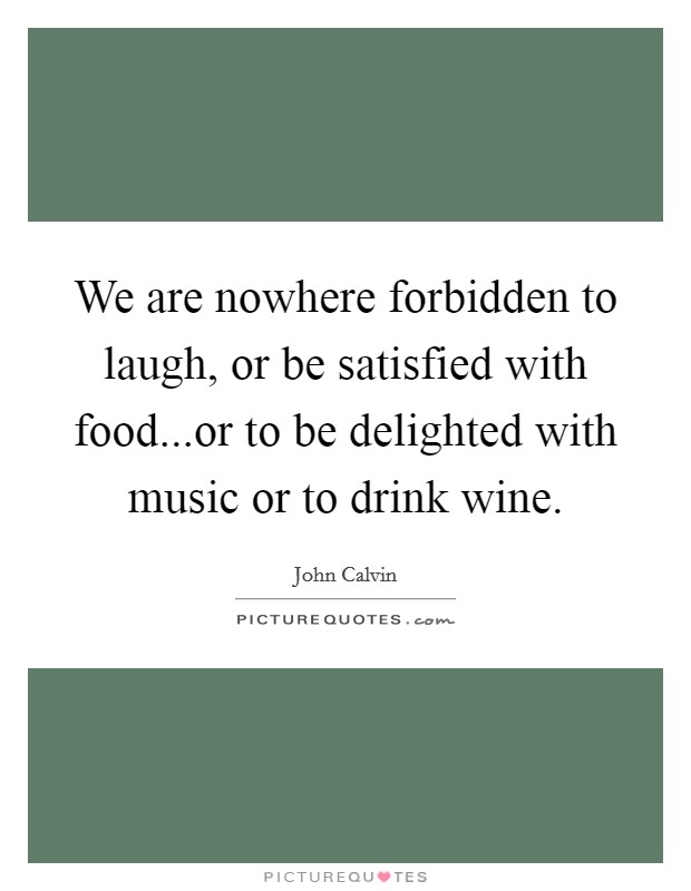 We are nowhere forbidden to laugh, or be satisfied with food...or to be delighted with music or to drink wine. Picture Quote #1