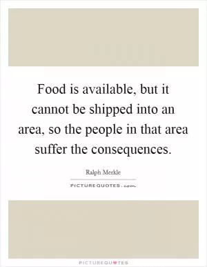 Food is available, but it cannot be shipped into an area, so the people in that area suffer the consequences Picture Quote #1