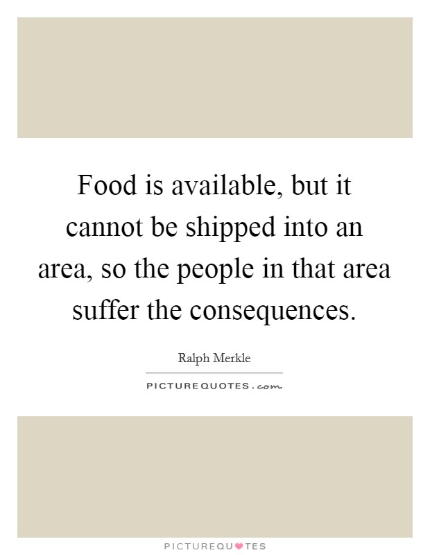 Food is available, but it cannot be shipped into an area, so the people in that area suffer the consequences. Picture Quote #1