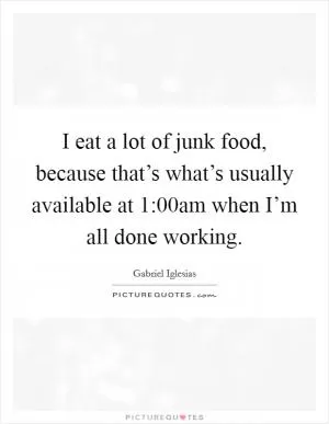 I eat a lot of junk food, because that’s what’s usually available at 1:00am when I’m all done working Picture Quote #1