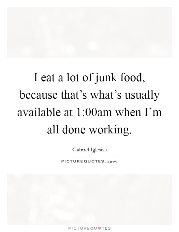 I eat a lot of junk food, because that's what's usually available at 1:00am when I'm all done working. Picture Quote #1