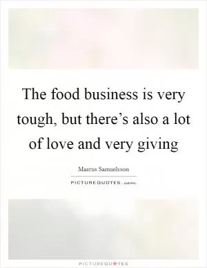 The food business is very tough, but there’s also a lot of love and very giving Picture Quote #1