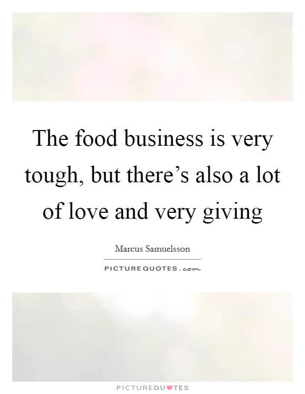 The food business is very tough, but there's also a lot of love and very giving Picture Quote #1
