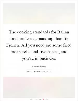 The cooking standards for Italian food are less demanding than for French. All you need are some fried mozzarella and five pastas, and you’re in business Picture Quote #1