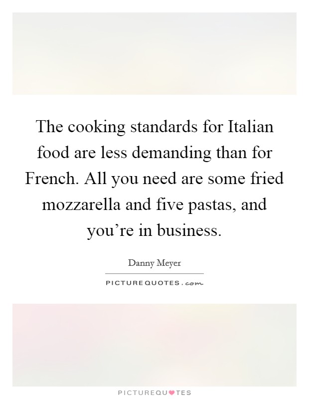 The cooking standards for Italian food are less demanding than for French. All you need are some fried mozzarella and five pastas, and you're in business. Picture Quote #1