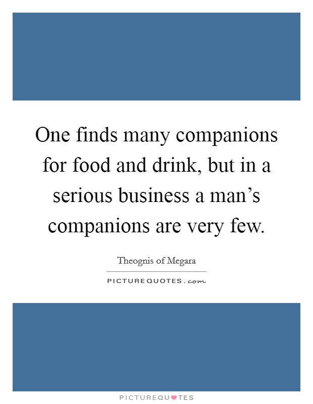 One finds many companions for food and drink, but in a serious business a man's companions are very few. Picture Quote #1