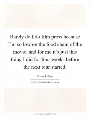 Rarely do I do film press because I’m so low on the food chain of the movie, and for me it’s just this thing I did for four weeks before the next tour started Picture Quote #1