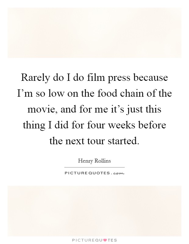 Rarely do I do film press because I'm so low on the food chain of the movie, and for me it's just this thing I did for four weeks before the next tour started. Picture Quote #1