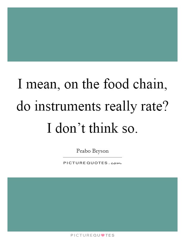 I mean, on the food chain, do instruments really rate? I don't think so. Picture Quote #1