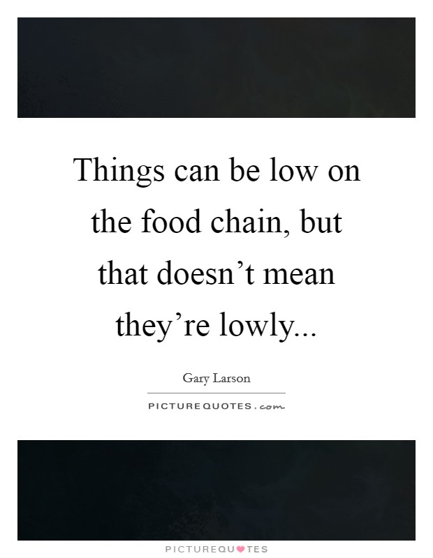 Things can be low on the food chain, but that doesn't mean they're lowly... Picture Quote #1