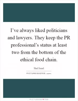 I’ve always liked politicians and lawyers. They keep the PR professional’s status at least two from the bottom of the ethical food chain Picture Quote #1