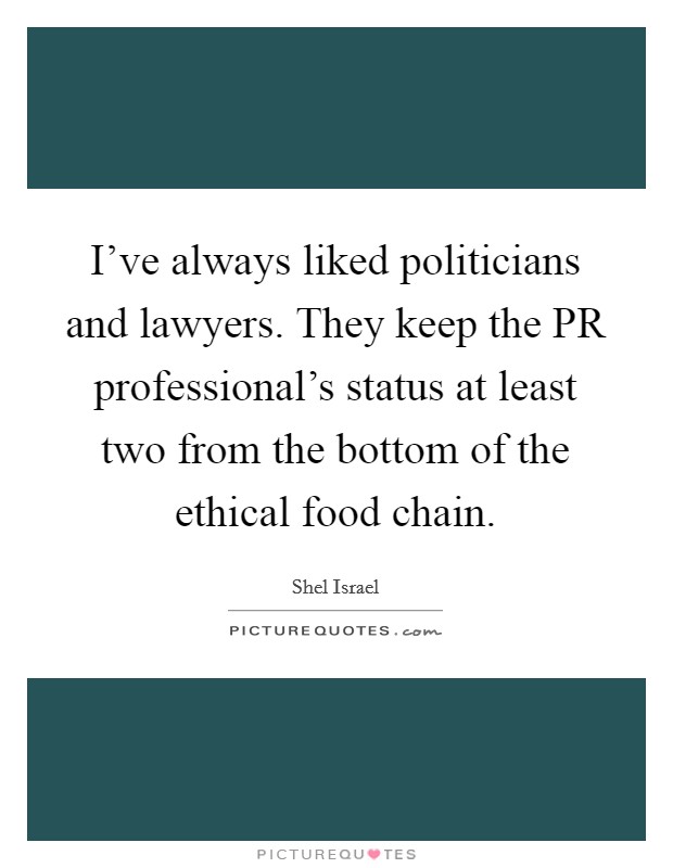 I've always liked politicians and lawyers. They keep the PR professional's status at least two from the bottom of the ethical food chain. Picture Quote #1