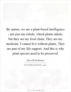 By nature, we are a plant-based intelligence - not just our exhale, which plants inhale, but they are my food chain. They are my medicine. I cannot live without plants. They are part of my life support. And this is why plant species need to be preserved Picture Quote #1