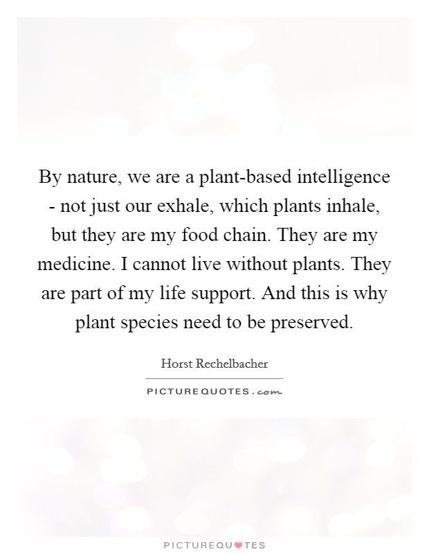 By nature, we are a plant-based intelligence - not just our exhale, which plants inhale, but they are my food chain. They are my medicine. I cannot live without plants. They are part of my life support. And this is why plant species need to be preserved. Picture Quote #1