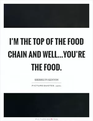 I’m the top of the food chain and well...you’re the food Picture Quote #1