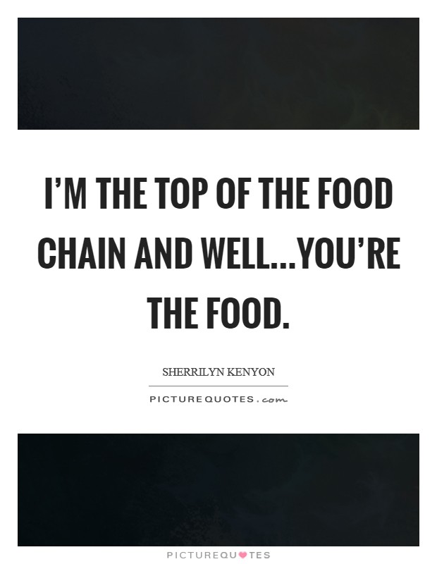 I'm the top of the food chain and well...you're the food. Picture Quote #1