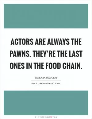Actors are always the pawns. They’re the last ones in the food chain Picture Quote #1