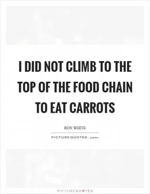 I did not climb to the top of the food chain to eat carrots Picture Quote #1