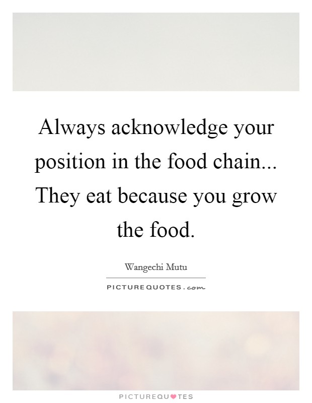 Always acknowledge your position in the food chain... They eat because you grow the food. Picture Quote #1
