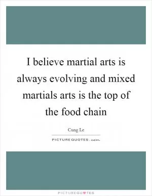 I believe martial arts is always evolving and mixed martials arts is the top of the food chain Picture Quote #1